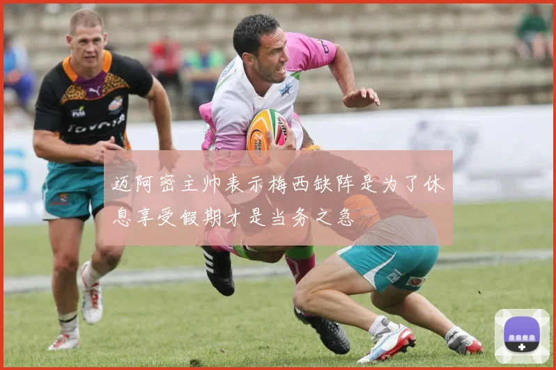 迈阿密主帅表示梅西缺阵是为了休息享受假期才是当务之急