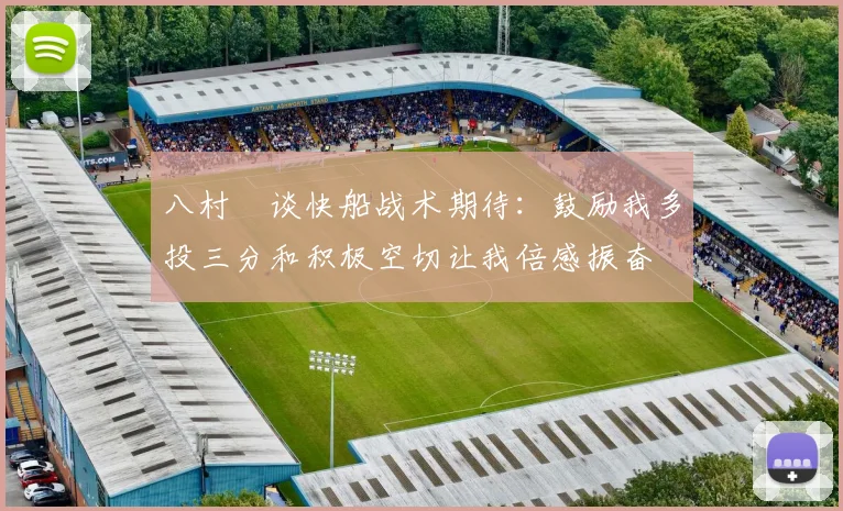八村塁谈快船战术期待：鼓励我多投三分和积极空切让我倍感振奋