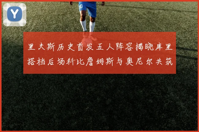 里夫斯历史首发五人阵容揭晓库里搭档后场科比詹姆斯与奥尼尔共筑强阵
